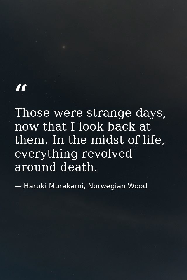 Those were strange days, now that I look back at them. In the midst of life, everything revolved around death. — Haruki Murakami, Norwegian Wood