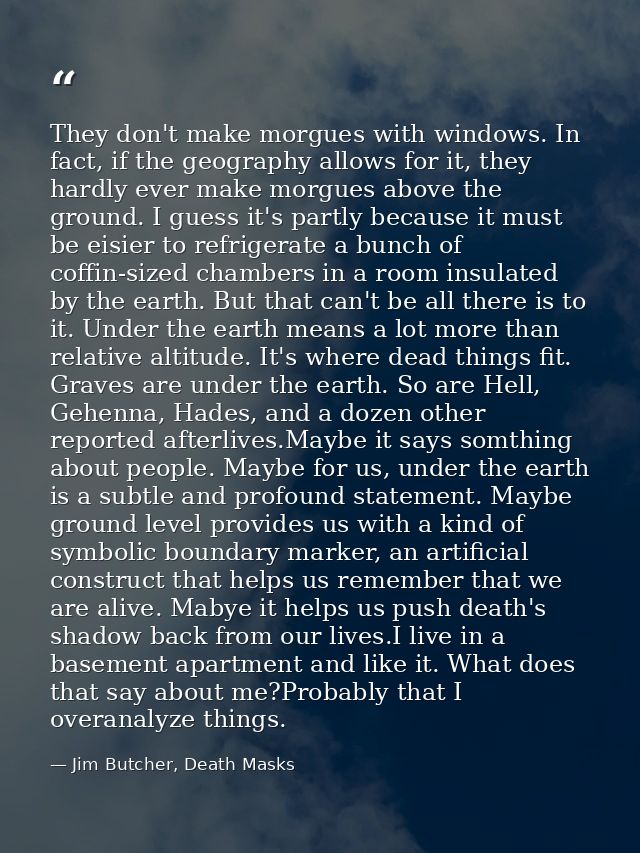 They don't make morgues with windows. In fact, if the geography allows for it, they hardly ever make morgues above the g — Jim Butcher, Death Masks