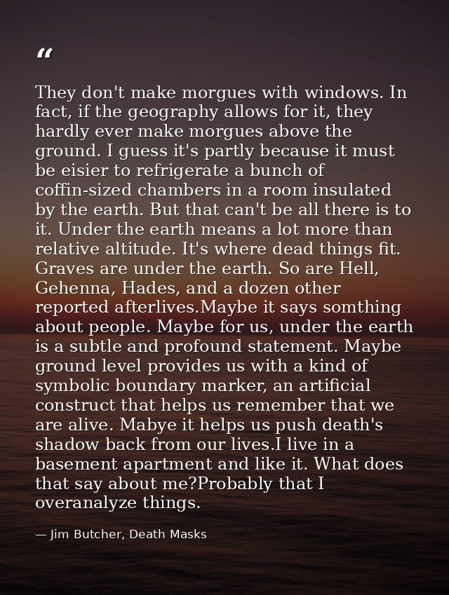 They don't make morgues with windows. In fact, if the geography allows for it, they hardly ever make morgues above the g — Jim Butcher, Death Masks