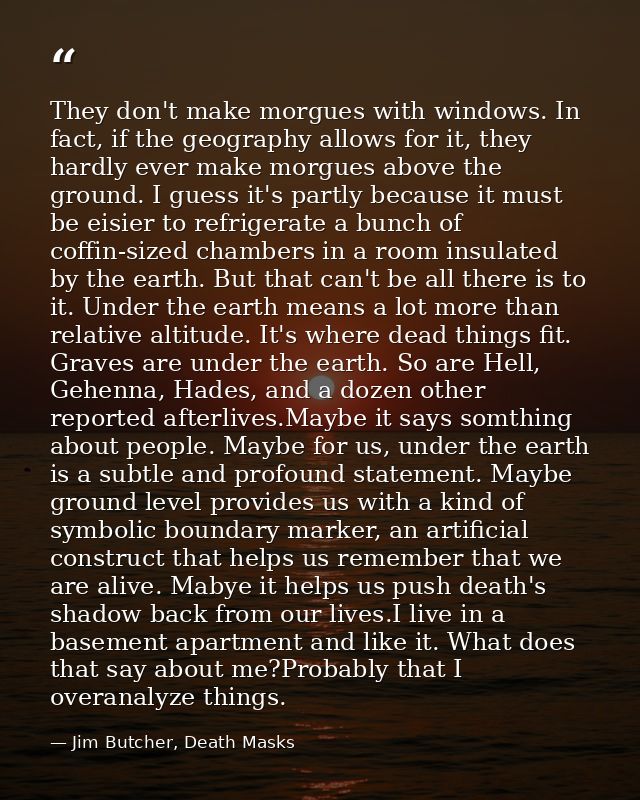 They don't make morgues with windows. In fact, if the geography allows for it, they hardly ever make morgues above the g — Jim Butcher, Death Masks