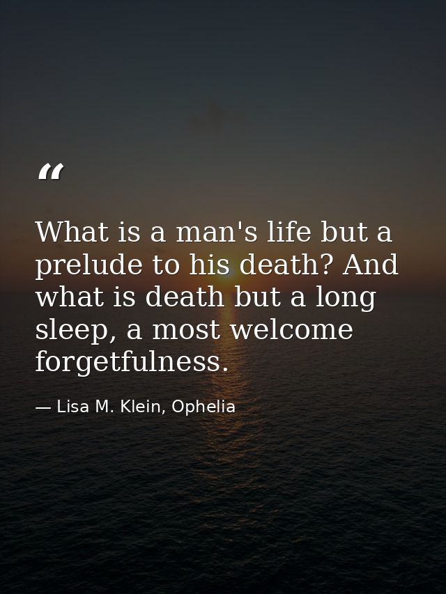 What is a man's life but a prelude to his death? And what is death but a long sleep, a most welcome forgetfulness. — Lisa M. Klein, Ophelia