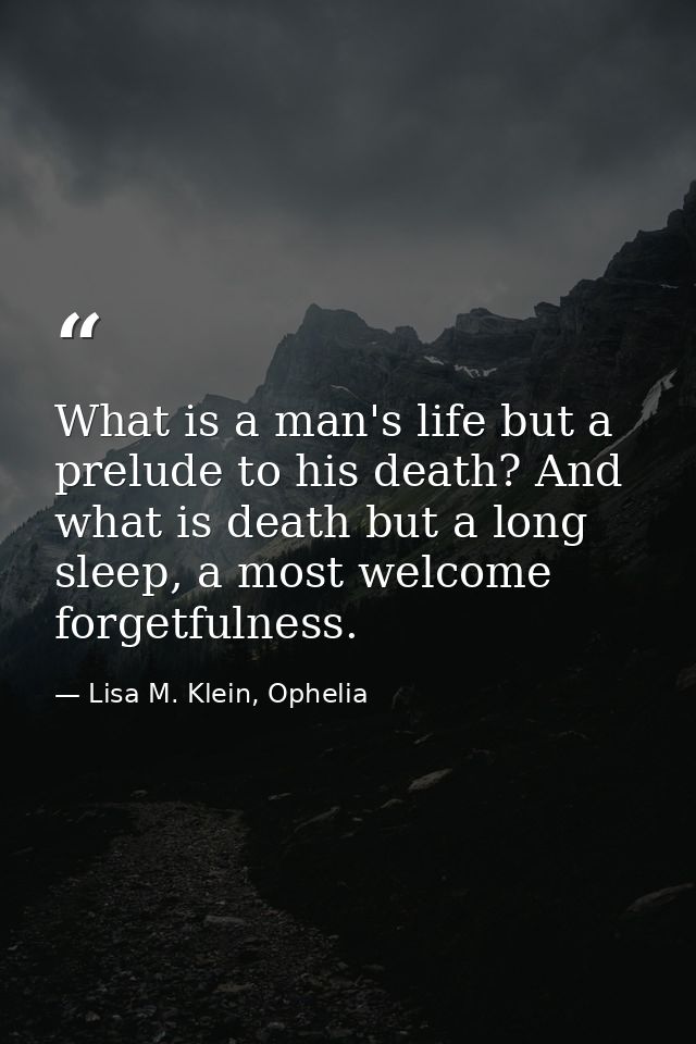 What is a man's life but a prelude to his death? And what is death but a long sleep, a most welcome forgetfulness. — Lisa M. Klein, Ophelia