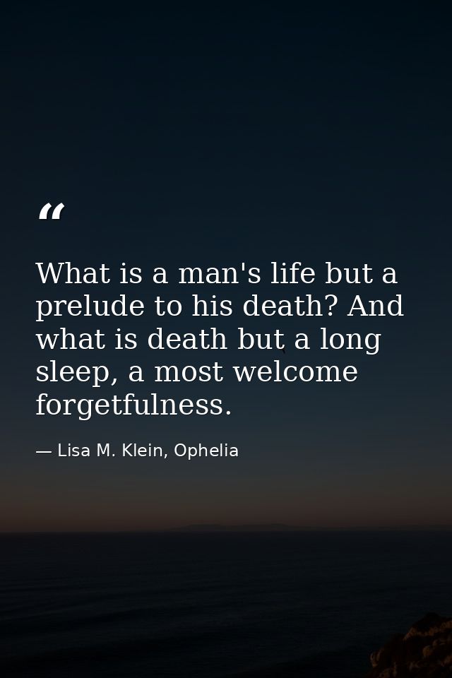 What is a man's life but a prelude to his death? And what is death but a long sleep, a most welcome forgetfulness. — Lisa M. Klein, Ophelia