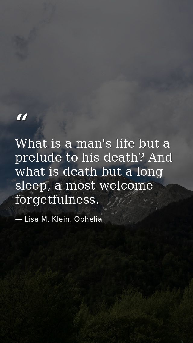What is a man's life but a prelude to his death? And what is death but a long sleep, a most welcome forgetfulness. — Lisa M. Klein, Ophelia