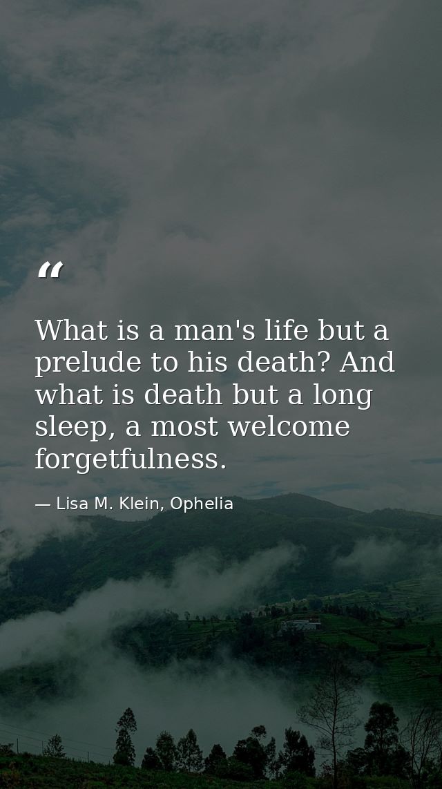 What is a man's life but a prelude to his death? And what is death but a long sleep, a most welcome forgetfulness. — Lisa M. Klein, Ophelia