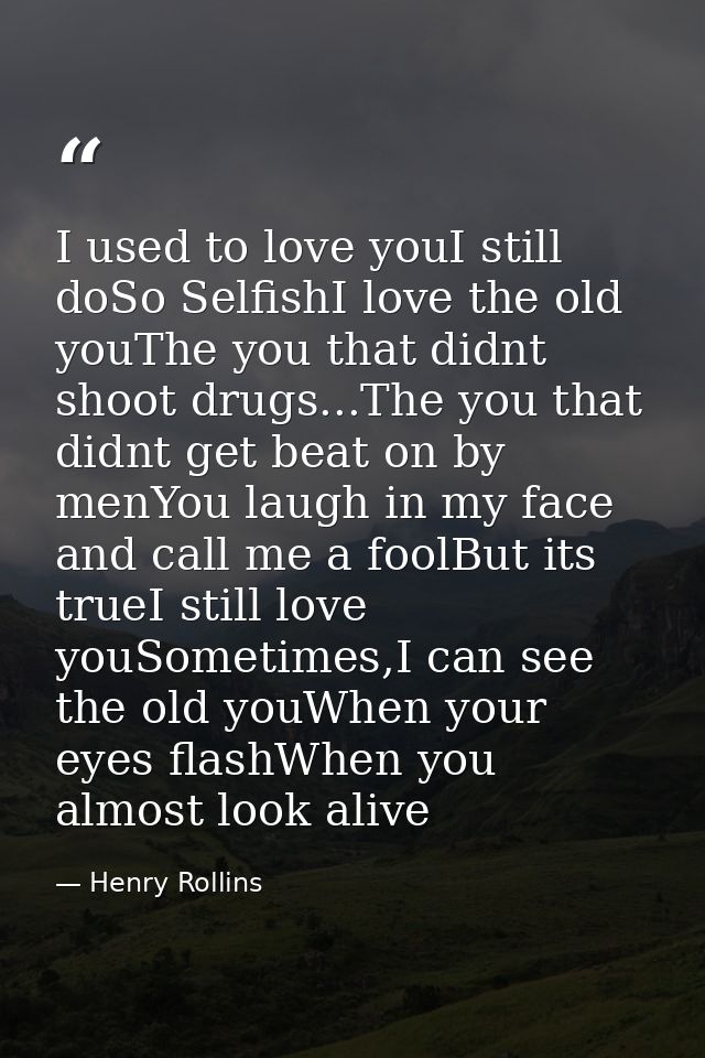 I used to love youI still doSo SelfishI love the old youThe you that didnt shoot drugs...The you that didnt get beat on  — Henry Rollins