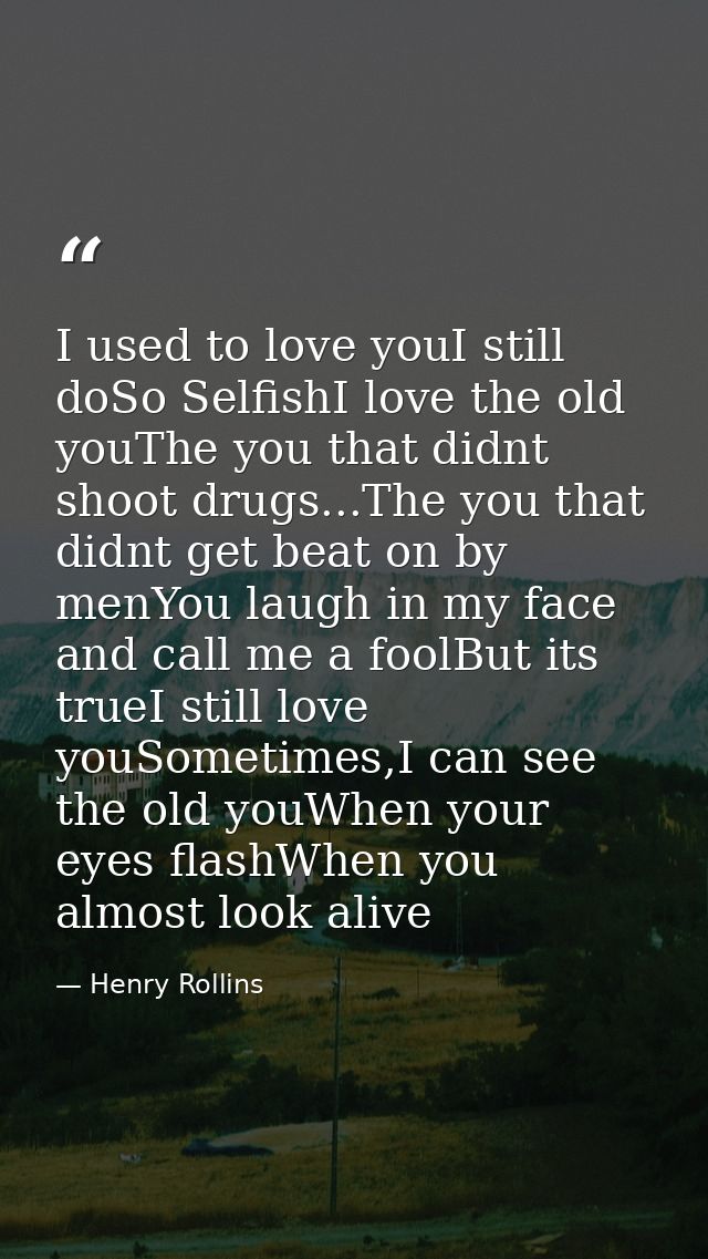 I used to love youI still doSo SelfishI love the old youThe you that didnt shoot drugs...The you that didnt get beat on  — Henry Rollins