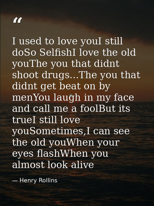 I used to love youI still doSo SelfishI love the old youThe you that didnt shoot drugs...The you that didnt get beat on  — Henry Rollins