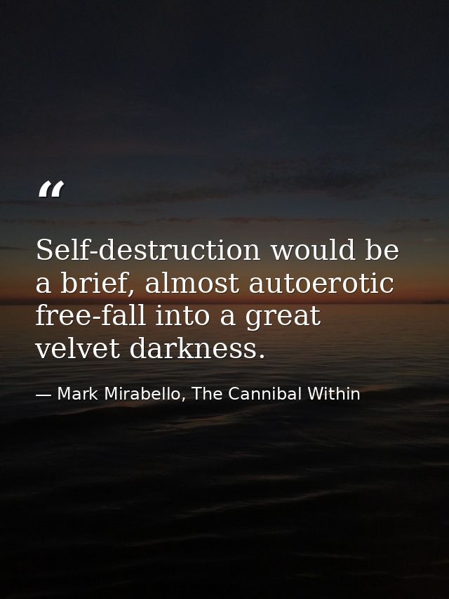 Self-destruction would be a brief, almost autoerotic free-fall into a great velvet darkness. — Mark Mirabello, The Cannibal Within