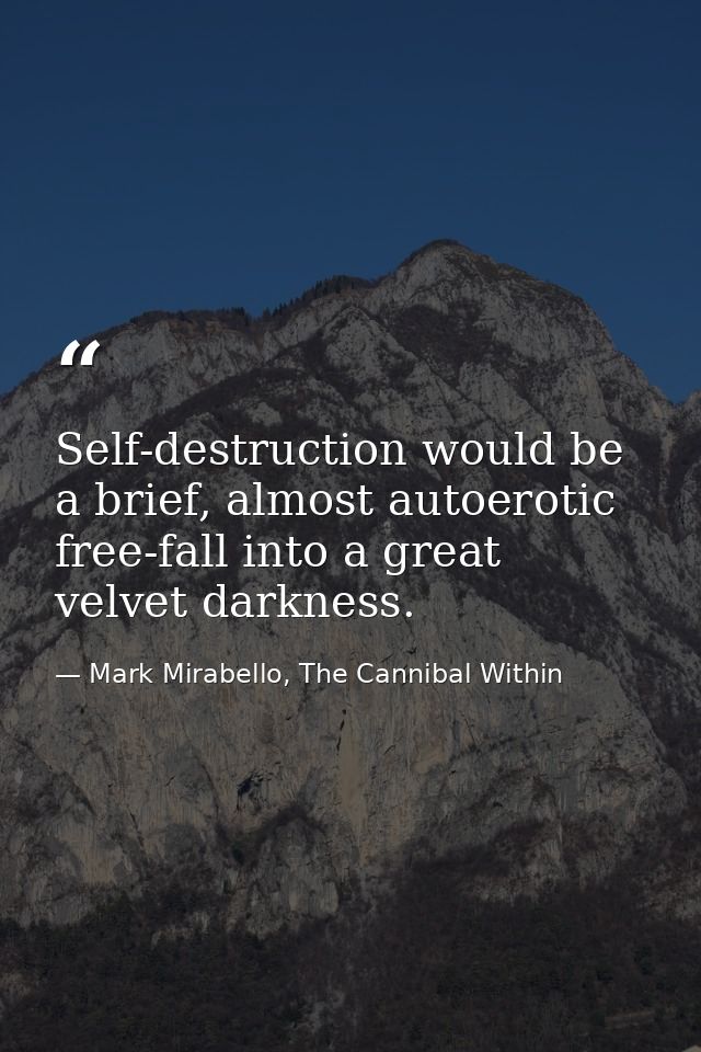 Self-destruction would be a brief, almost autoerotic free-fall into a great velvet darkness. — Mark Mirabello, The Cannibal Within