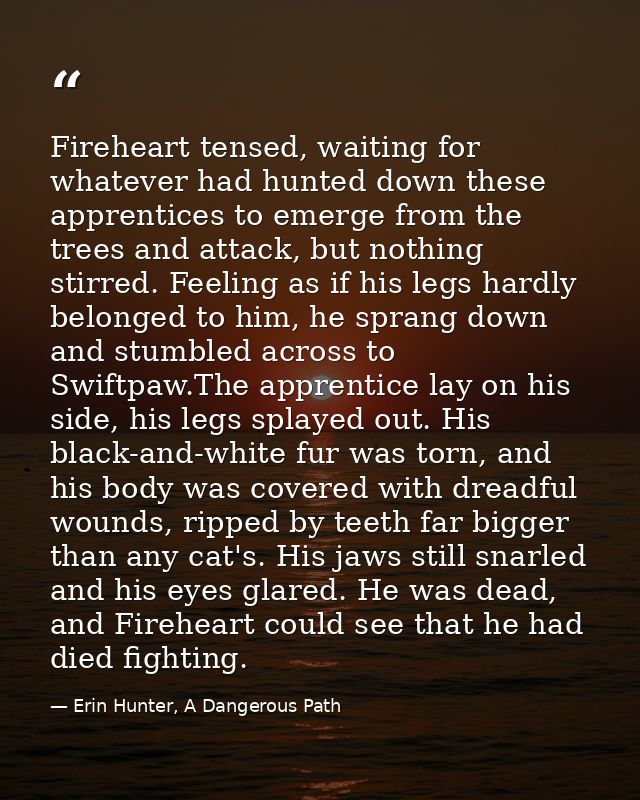 Fireheart tensed, waiting for whatever had hunted down these apprentices to emerge from the trees and attack, but nothin — Erin Hunter, A Dangerous Path