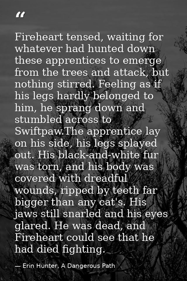 Fireheart tensed, waiting for whatever had hunted down these apprentices to emerge from the trees and attack, but nothin — Erin Hunter, A Dangerous Path