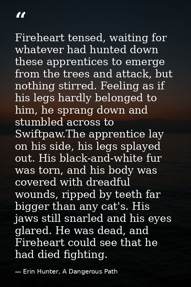 Fireheart tensed, waiting for whatever had hunted down these apprentices to emerge from the trees and attack, but nothin — Erin Hunter, A Dangerous Path