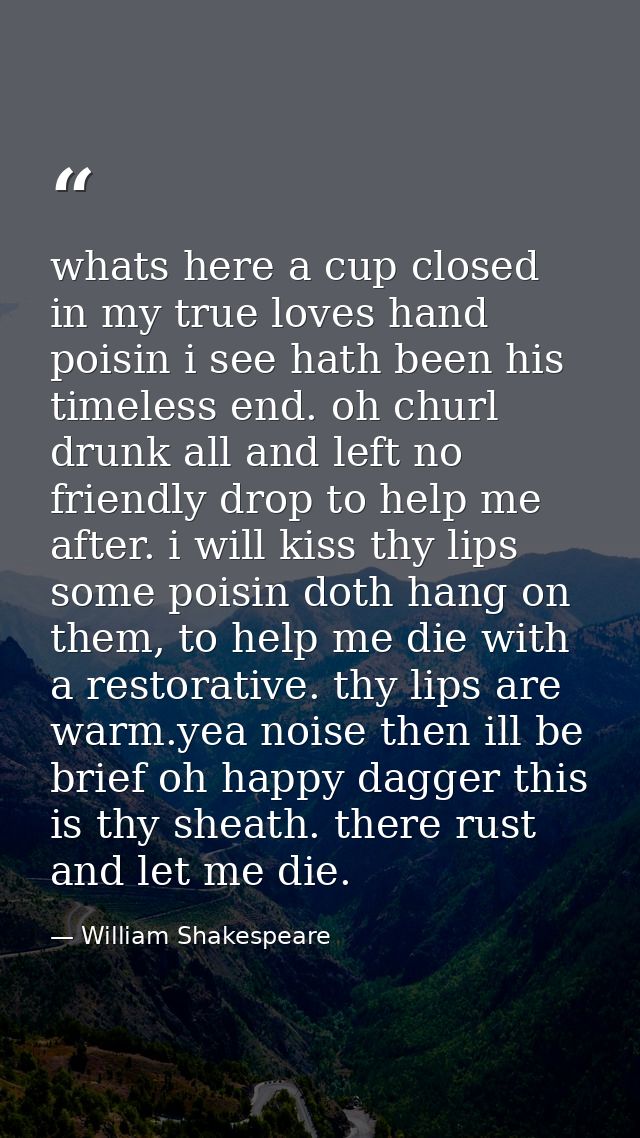 whats here a cup closed in my true loves hand poisin i see hath been his timeless end. oh churl drunk all and left no fr — William Shakespeare
