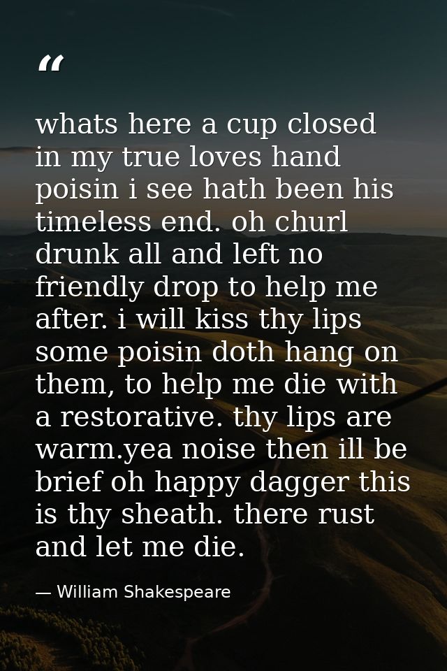 whats here a cup closed in my true loves hand poisin i see hath been his timeless end. oh churl drunk all and left no fr — William Shakespeare
