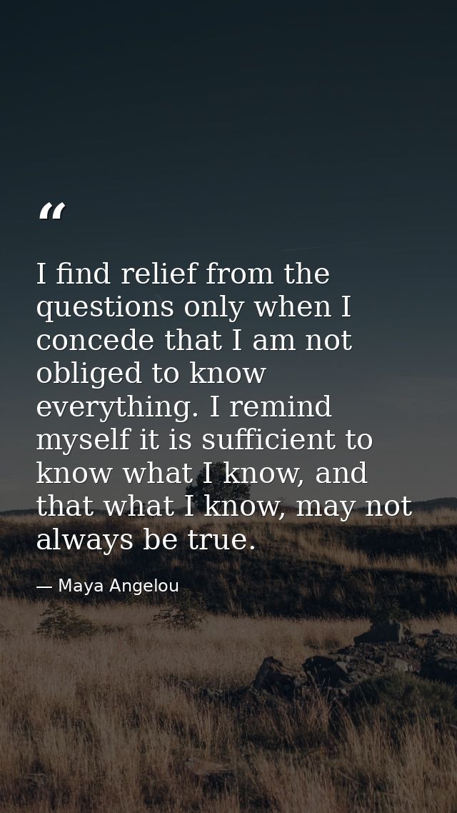 I find relief from the questions only when I concede that I am not obliged to know everything. I remind myself it is suf — Maya Angelou