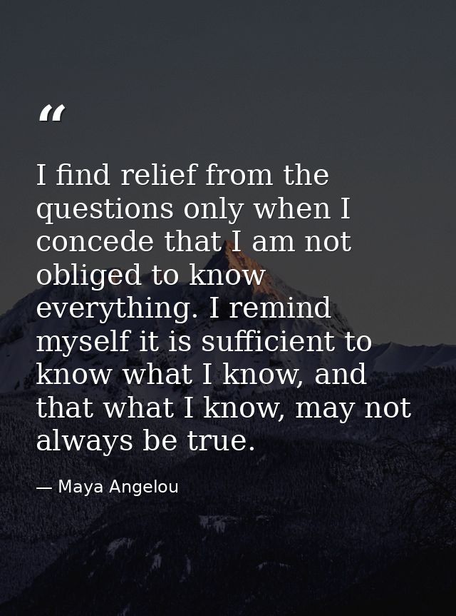 I find relief from the questions only when I concede that I am not obliged to know everything. I remind myself it is suf — Maya Angelou