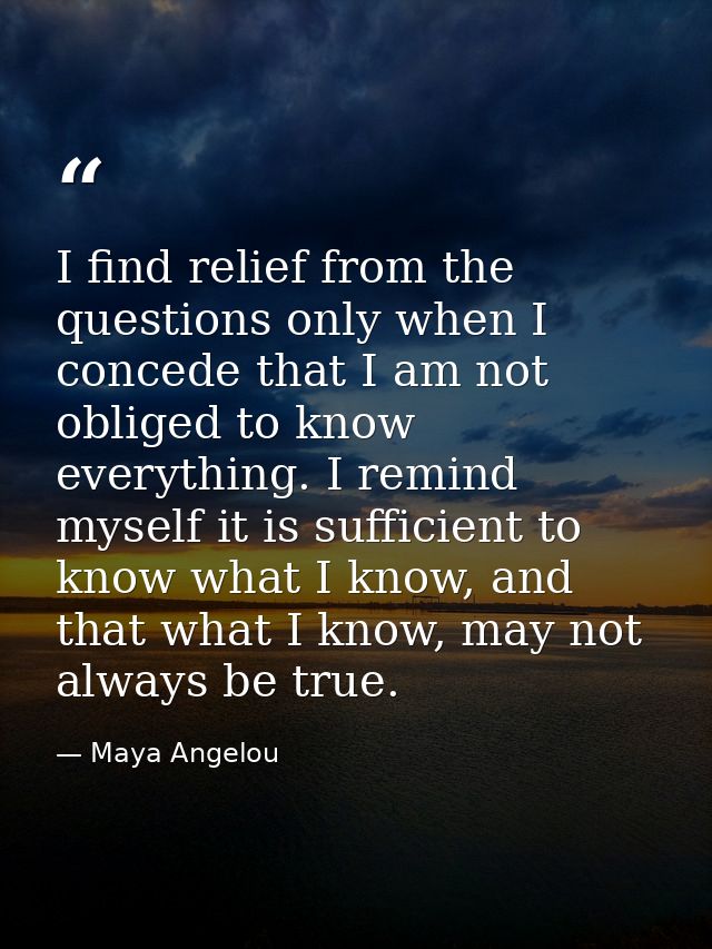 I find relief from the questions only when I concede that I am not obliged to know everything. I remind myself it is suf — Maya Angelou