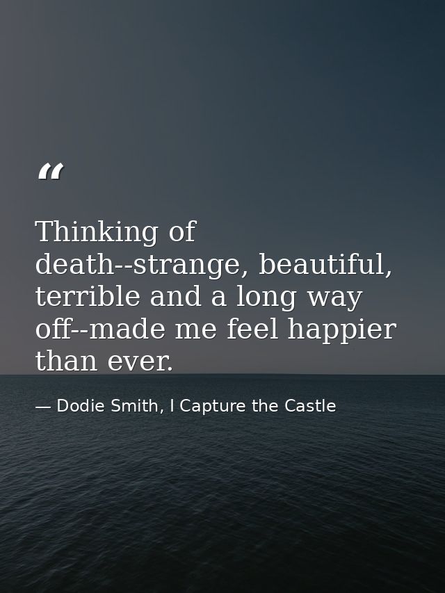 Thinking of death--strange, beautiful, terrible and a long way off--made me feel happier than ever. — Dodie Smith, I Capture the Castle