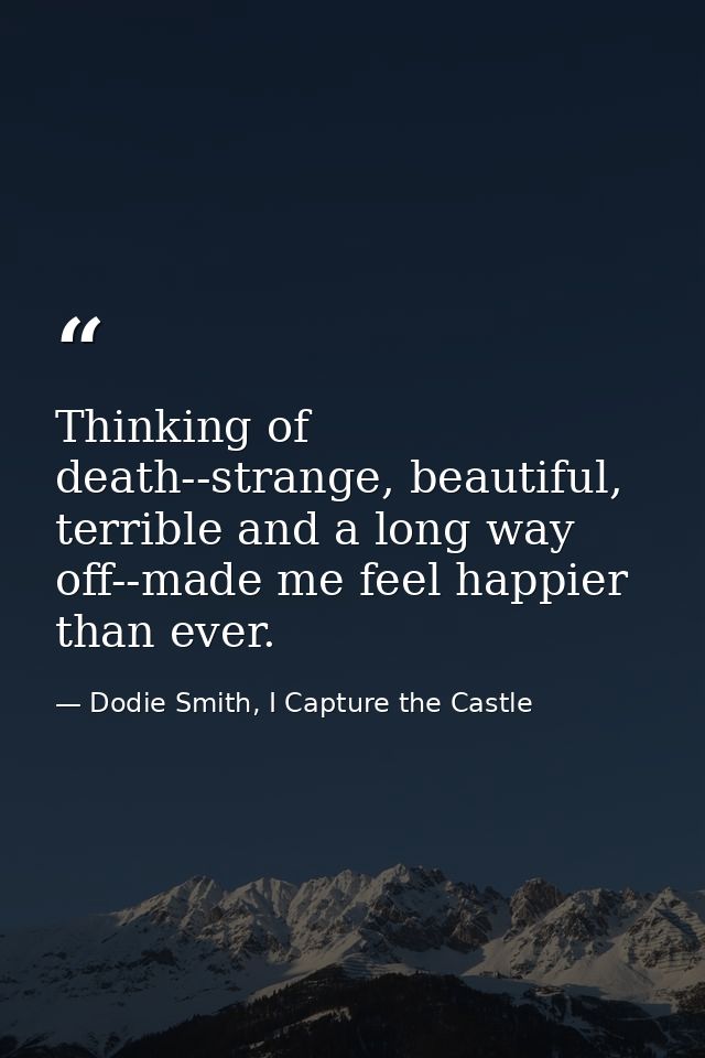 Thinking of death--strange, beautiful, terrible and a long way off--made me feel happier than ever. — Dodie Smith, I Capture the Castle