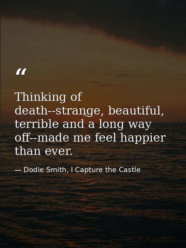 Thinking of death--strange, beautiful, terrible and a long way off--made me feel happier than ever. — Dodie Smith, I Capture the Castle