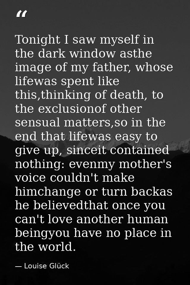 Tonight I saw myself in the dark window asthe image of my father, whose lifewas spent like this,thinking of death, to th — Louise Glück