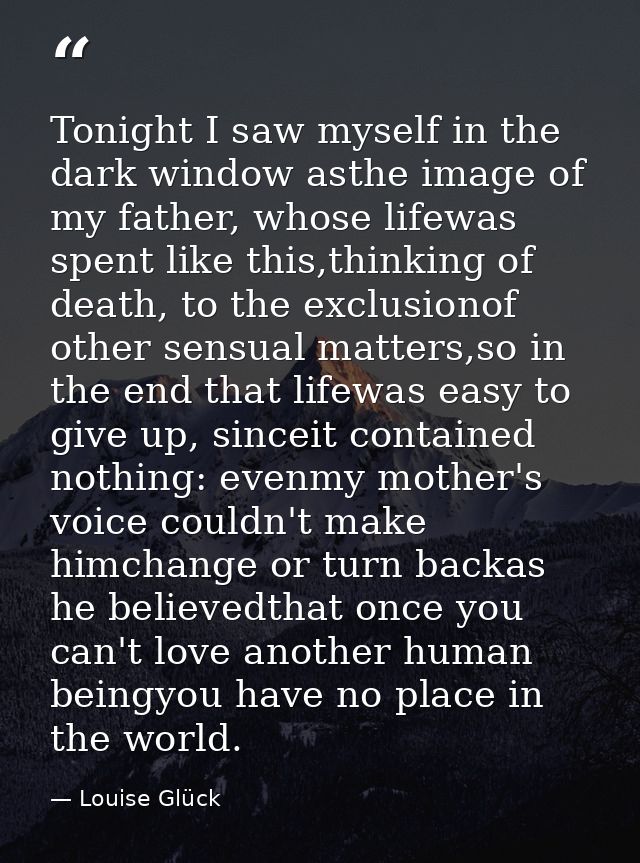 Tonight I saw myself in the dark window asthe image of my father, whose lifewas spent like this,thinking of death, to th — Louise Glück