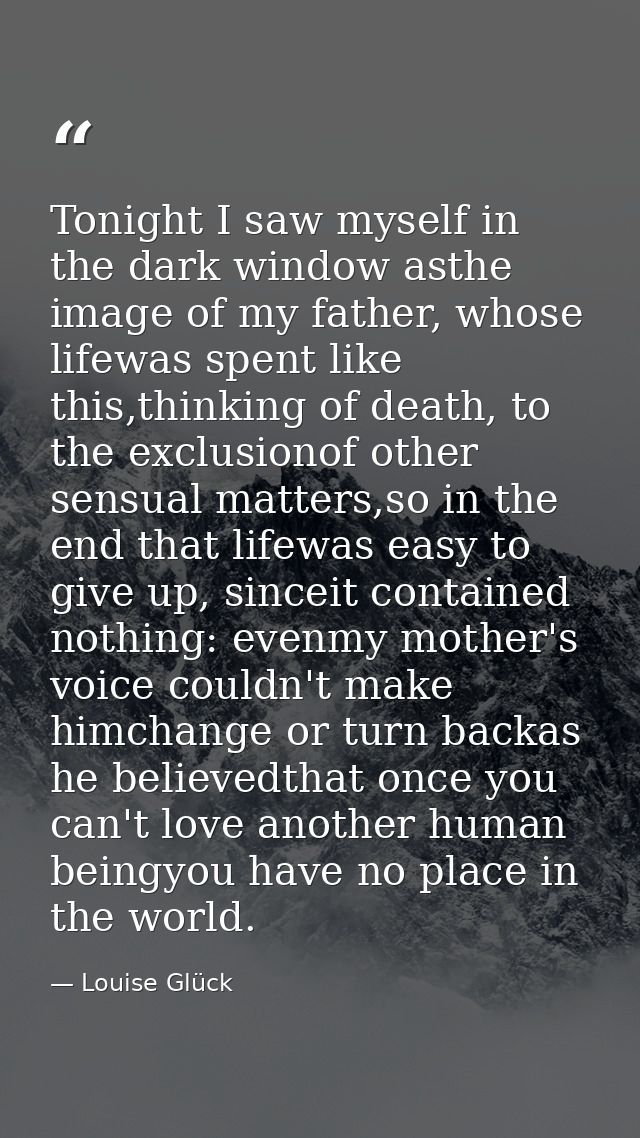 Tonight I saw myself in the dark window asthe image of my father, whose lifewas spent like this,thinking of death, to th — Louise Glück