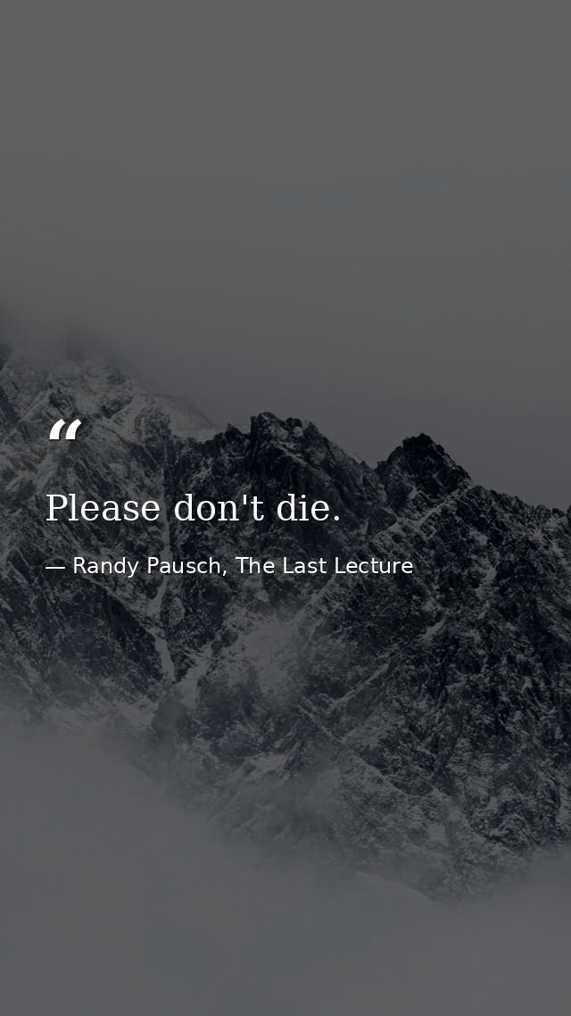 Please don't die. — Randy Pausch, The Last Lecture