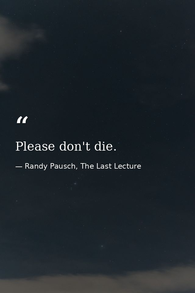 Please don't die. — Randy Pausch, The Last Lecture