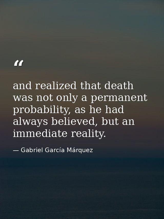 and realized that death was not only a permanent probability, as he had always believed, but an immediate reality. — Gabriel García Márquez