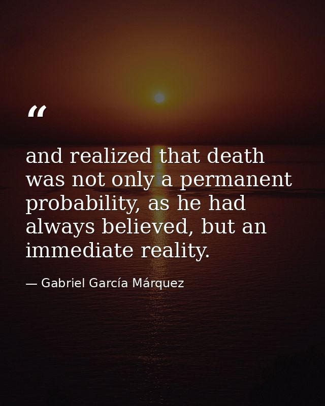 and realized that death was not only a permanent probability, as he had always believed, but an immediate reality. — Gabriel García Márquez