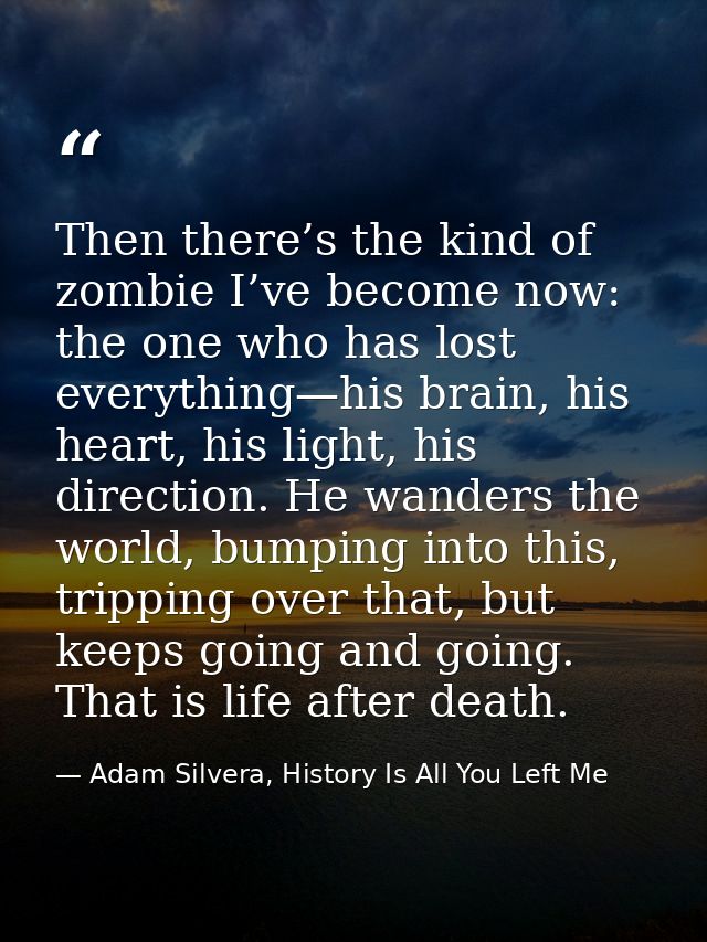 Then there’s the kind of zombie I’ve become now: the one who has lost everything—his brain, his heart, his light, his di — Adam Silvera, History Is All You Left Me
