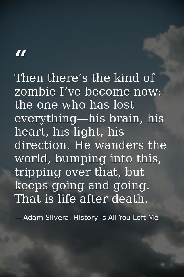Then there’s the kind of zombie I’ve become now: the one who has lost everything—his brain, his heart, his light, his di — Adam Silvera, History Is All You Left Me
