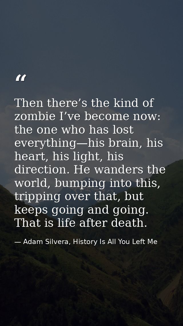Then there’s the kind of zombie I’ve become now: the one who has lost everything—his brain, his heart, his light, his di — Adam Silvera, History Is All You Left Me