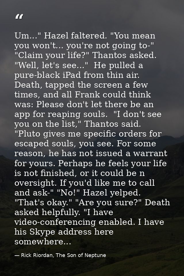 Um..." Hazel faltered. "You mean you won't... you're not going to-" "Claim your life?" Thantos asked. "Well, let's see.. — Rick Riordan, The Son of Neptune