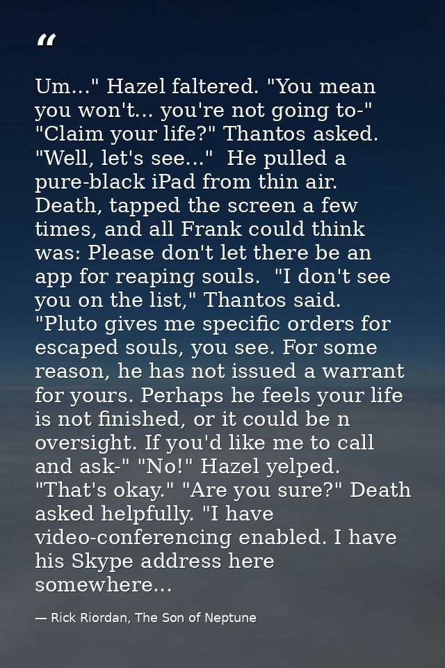 Um..." Hazel faltered. "You mean you won't... you're not going to-" "Claim your life?" Thantos asked. "Well, let's see.. — Rick Riordan, The Son of Neptune