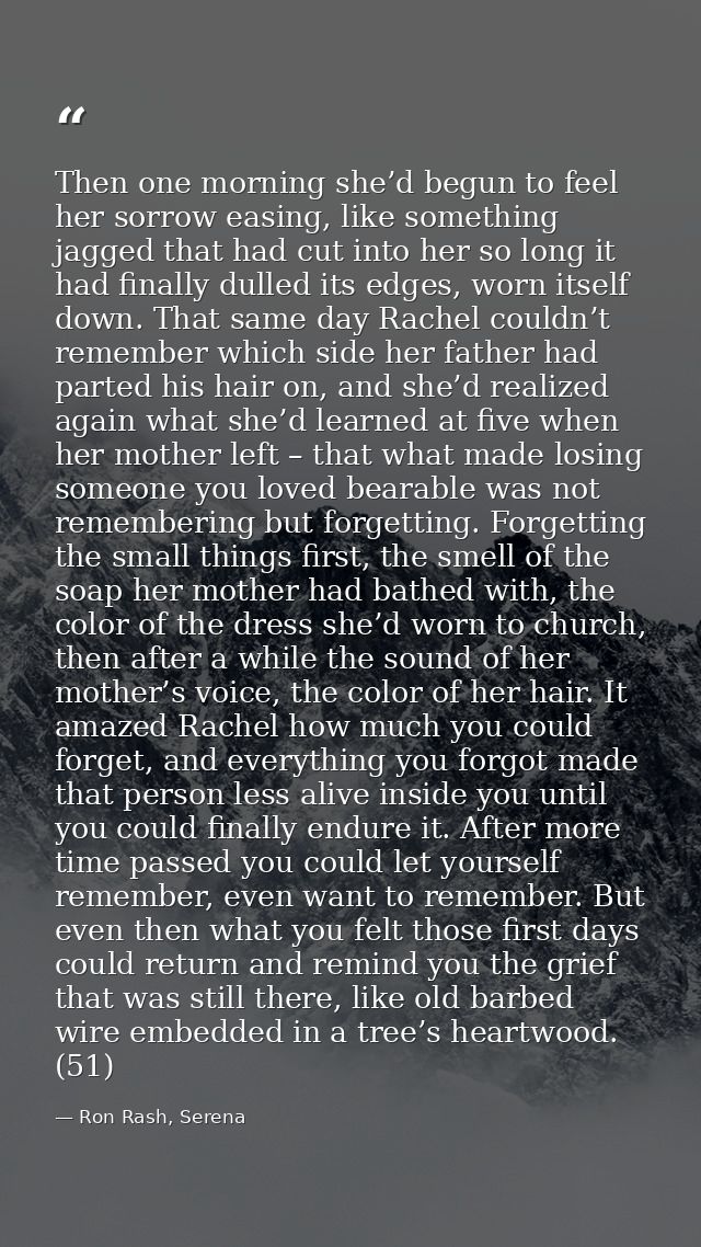 Then one morning she’d begun to feel her sorrow easing, like something jagged that had cut into her so long it had final — Ron Rash, Serena