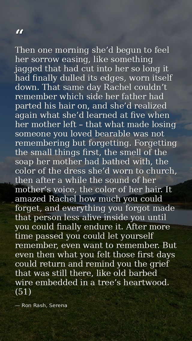 Then one morning she’d begun to feel her sorrow easing, like something jagged that had cut into her so long it had final — Ron Rash, Serena