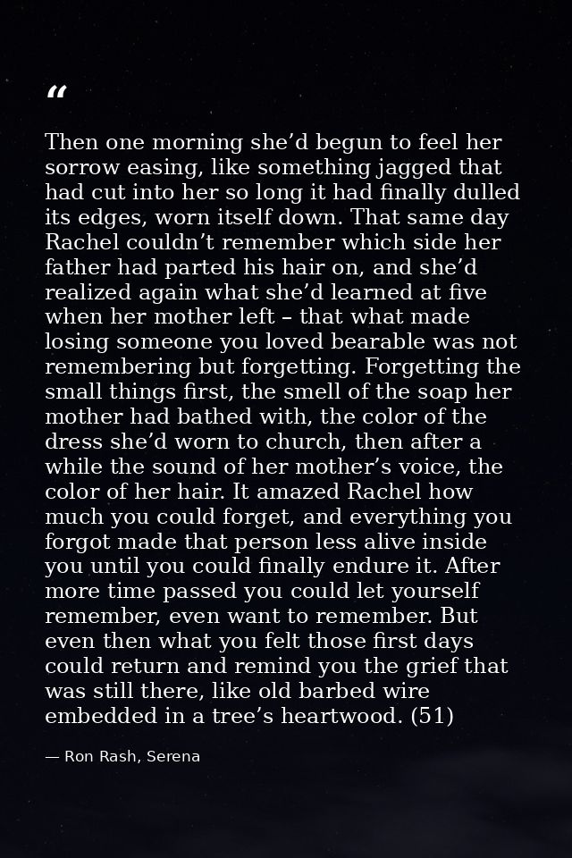 Then one morning she’d begun to feel her sorrow easing, like something jagged that had cut into her so long it had final — Ron Rash, Serena