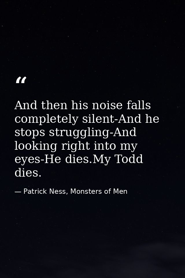 And then his noise falls completely silent-And he stops struggling-And looking right into my eyes-He dies.My Todd dies. — Patrick Ness, Monsters of Men
