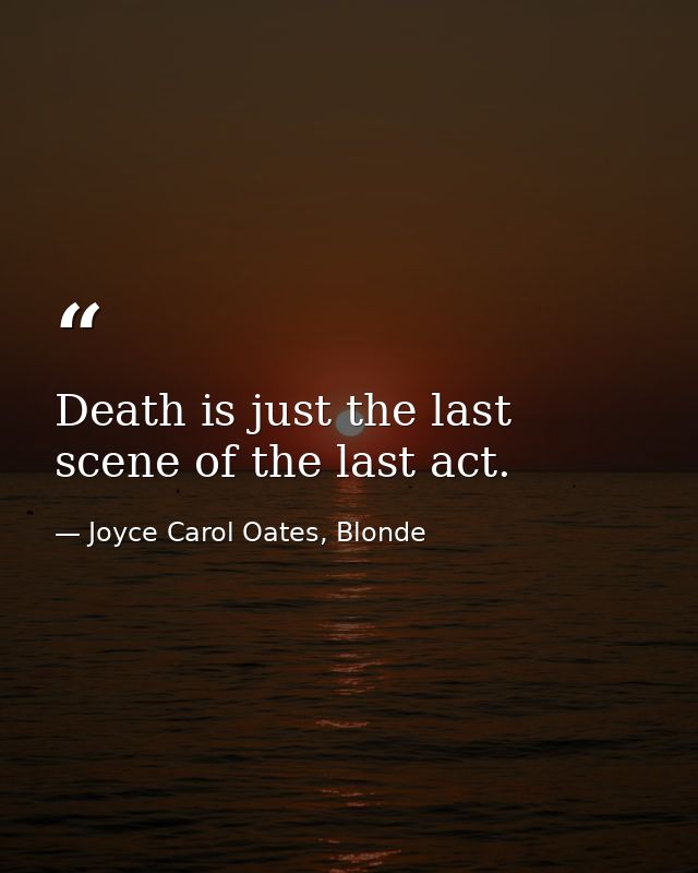 Death is just the last scene of the last act. — Joyce Carol Oates, Blonde