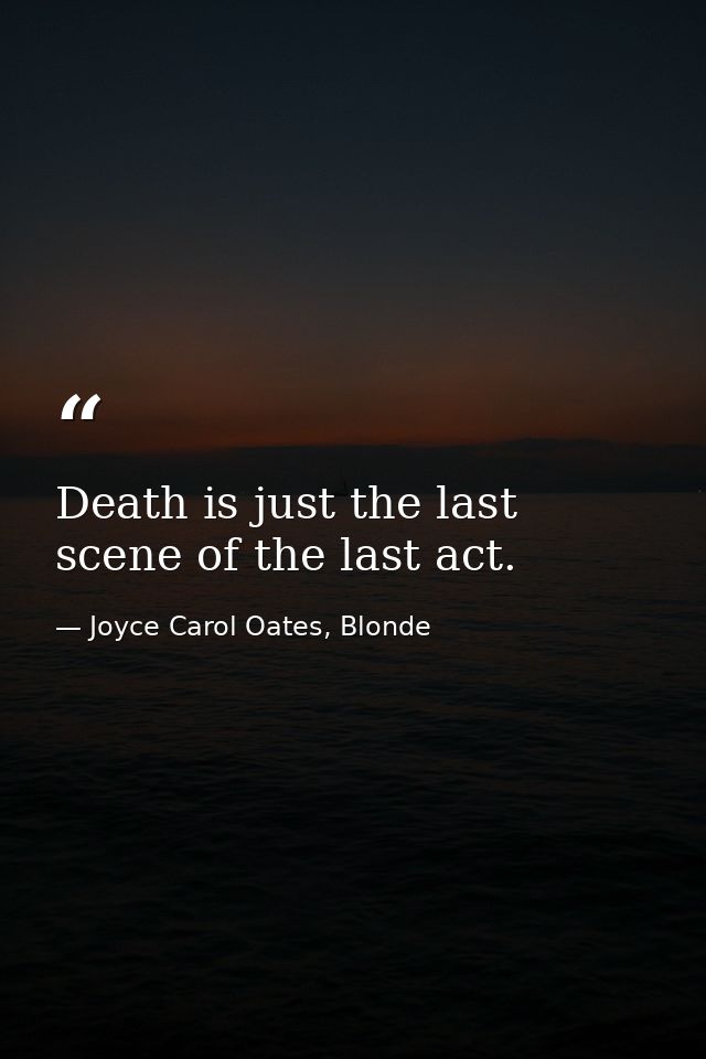 Death is just the last scene of the last act. — Joyce Carol Oates, Blonde