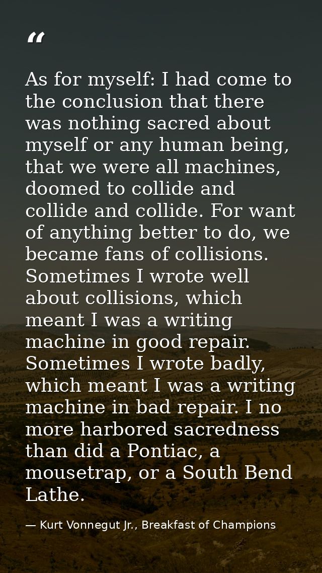 As for myself: I had come to the conclusion that there was nothing sacred about myself or any human being, that we were  — Kurt Vonnegut Jr., Breakfast of Champions