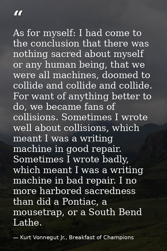 As for myself: I had come to the conclusion that there was nothing sacred about myself or any human being, that we were  — Kurt Vonnegut Jr., Breakfast of Champions