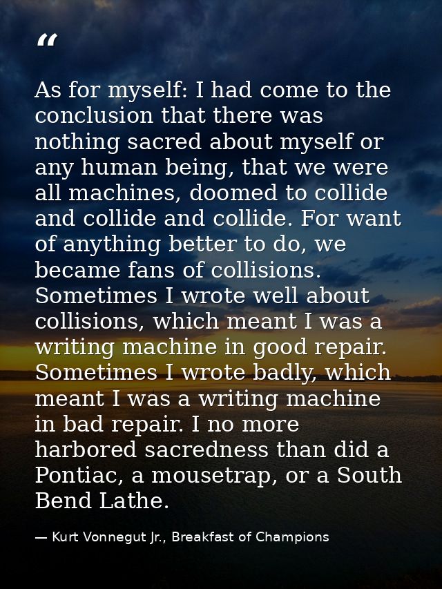 As for myself: I had come to the conclusion that there was nothing sacred about myself or any human being, that we were  — Kurt Vonnegut Jr., Breakfast of Champions