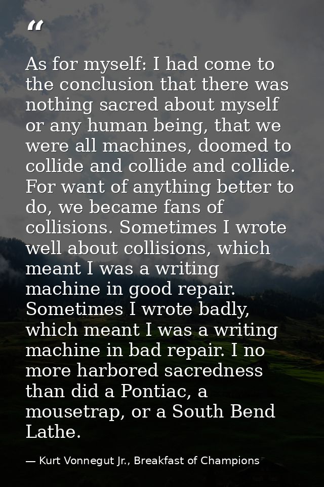 As for myself: I had come to the conclusion that there was nothing sacred about myself or any human being, that we were  — Kurt Vonnegut Jr., Breakfast of Champions