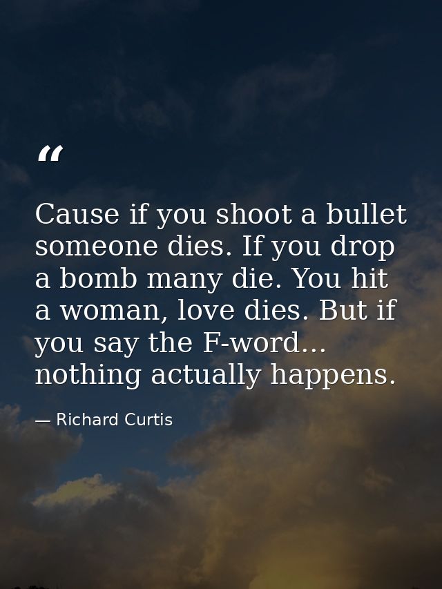 Cause if you shoot a bullet someone dies. If you drop a bomb many die. You hit a woman, love dies. But if you say the F- — Richard Curtis