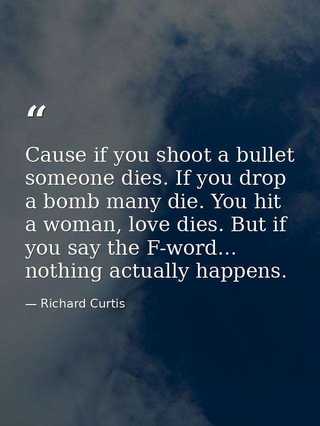 Cause if you shoot a bullet someone dies. If you drop a bomb many die. You hit a woman, love dies. But if you say the F- — Richard Curtis
