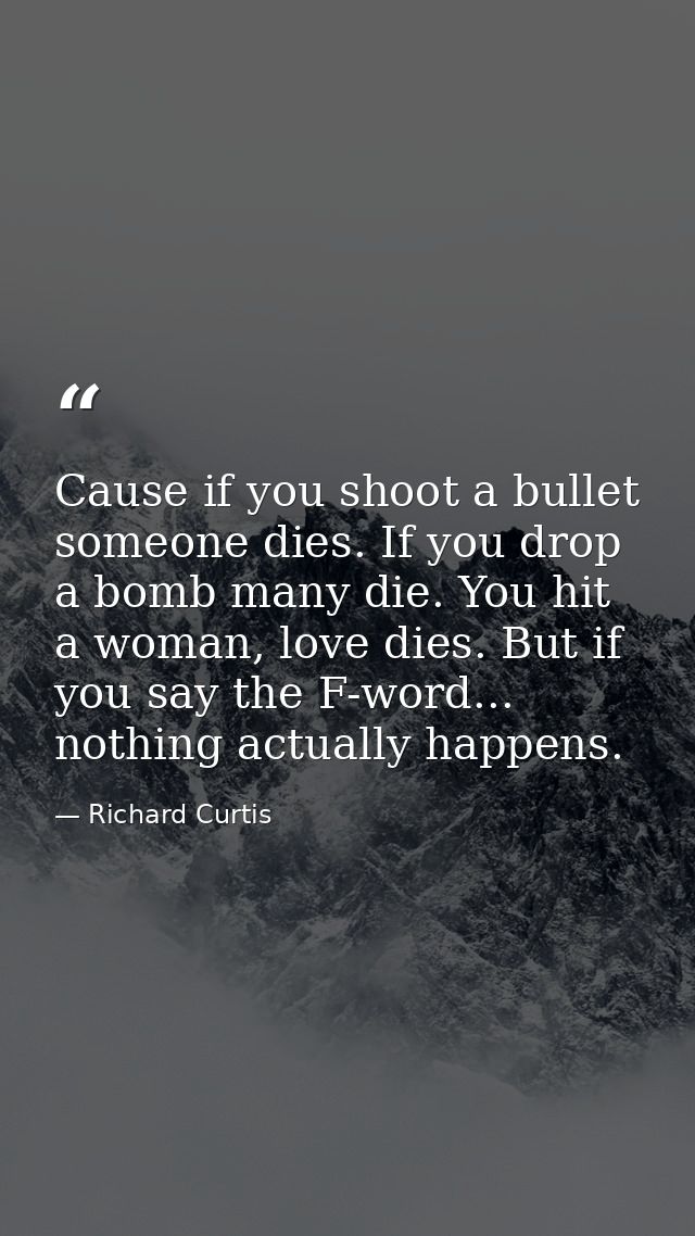 Cause if you shoot a bullet someone dies. If you drop a bomb many die. You hit a woman, love dies. But if you say the F- — Richard Curtis